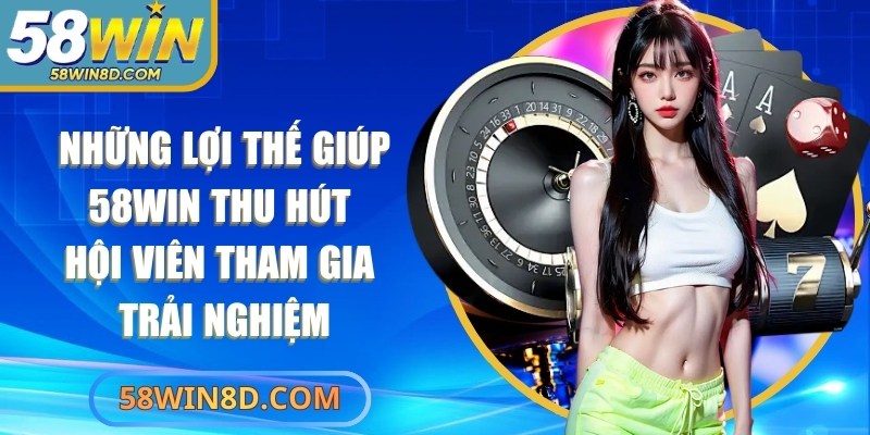 Những lợi thế giúp 58Win thu hút hội viên tham gia trải nghiệm